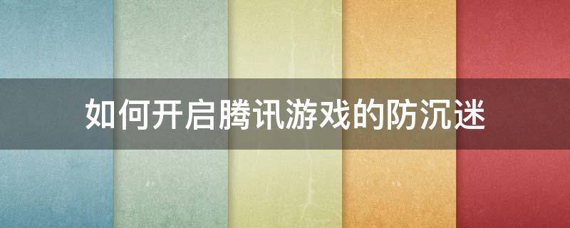 如何开启腾讯游戏的防沉迷 怎么打开腾讯游戏的防沉迷系统