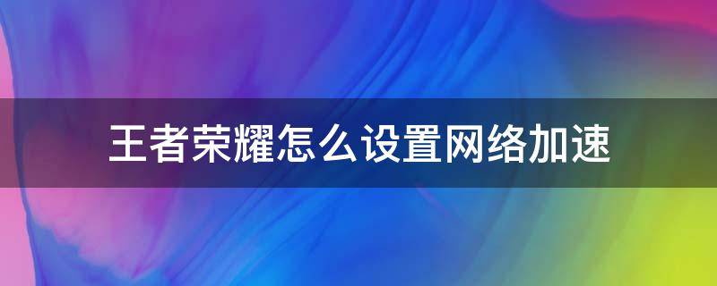 王者荣耀怎么设置网络加速（王者荣耀怎样开启网络加速）