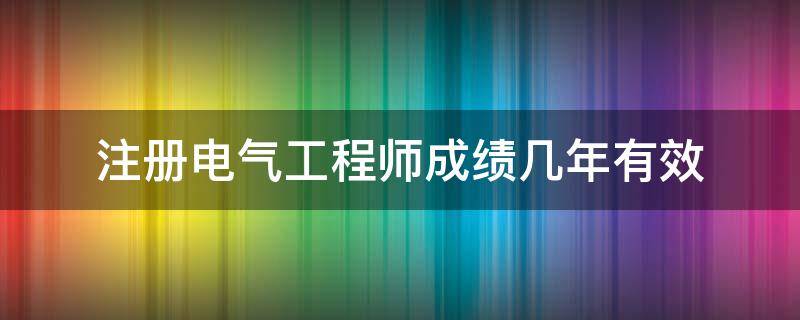 注册电气工程师成绩几年有效 注册电气工程师成绩几年有效期