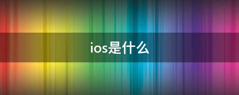 ios是什么（ios是什么意思是苹果系统吗）