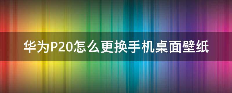 华为P20怎么更换手机桌面壁纸 华为p20pro怎么换壁纸