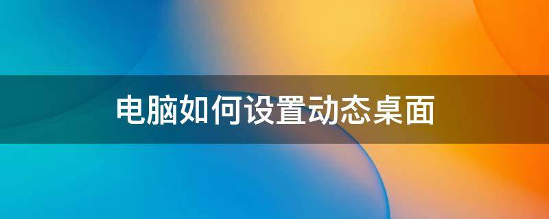 电脑如何设置动态桌面 电脑的动态桌面咋设置