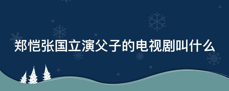 郑恺张国立演父子的电视剧叫什么 郑恺张国立演父子的电视剧叫什么来着