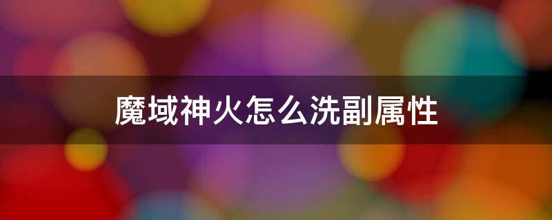 魔域神火怎么洗副属性 魔域神火洗什么属性好