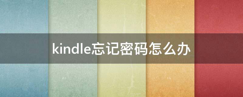 kindle忘记密码怎么办（kindle账号密码忘记了怎么办）