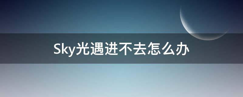 Sky光遇进不去怎么办 sky光遇为什么进不去