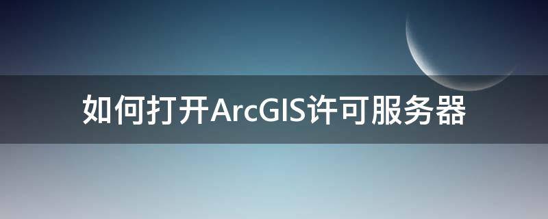 如何打开ArcGIS许可服务器 arcgis如何启动许可服务
