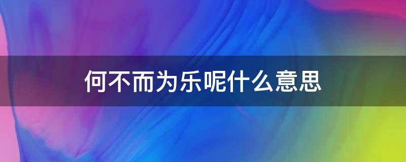 何不而为乐呢什么意思（何为而不乐,何乐而不为!啥意思）