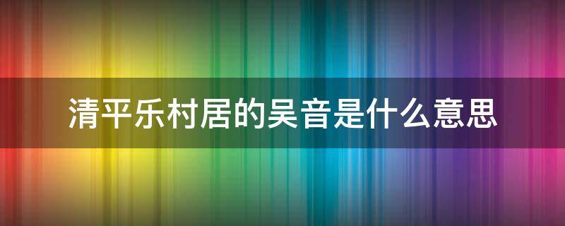 清平乐村居的吴音是什么意思 清平乐村居中吴音的意思