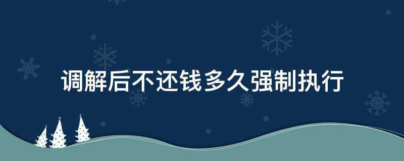 调解后不还钱多久强制执行（仲裁调解后不还钱多久强制执行）