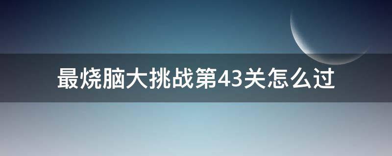 最烧脑大挑战第43关怎么过 最烧脑大挑战第53关