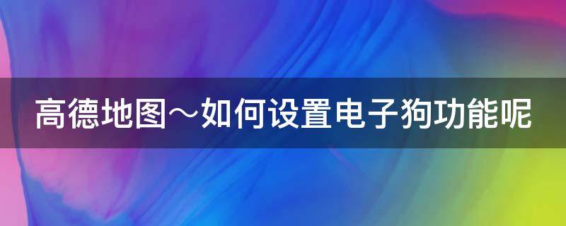 高德地图～如何设置电子狗功能呢（高德地图怎样设置电子狗）