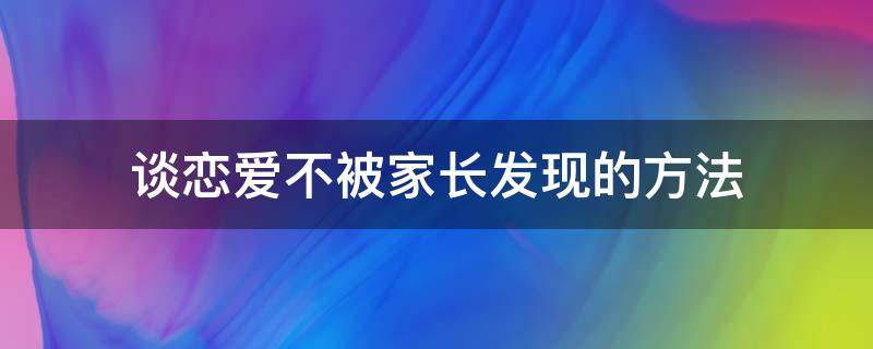 谈恋爱不被家长发现的方法 家长发现自己谈恋爱怎么办