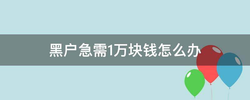 黑户急需1万块钱怎么办（黑户需要一万块钱怎么办）