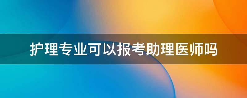 护理专业可以报考助理医师吗 护士可以报考助理医师吗