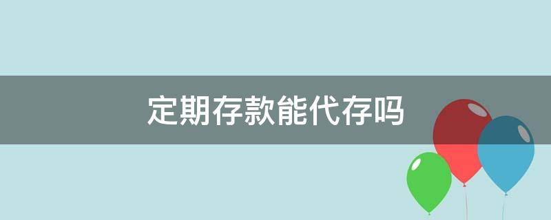 定期存款能代存吗（定期存款可以代办理存款吗?）