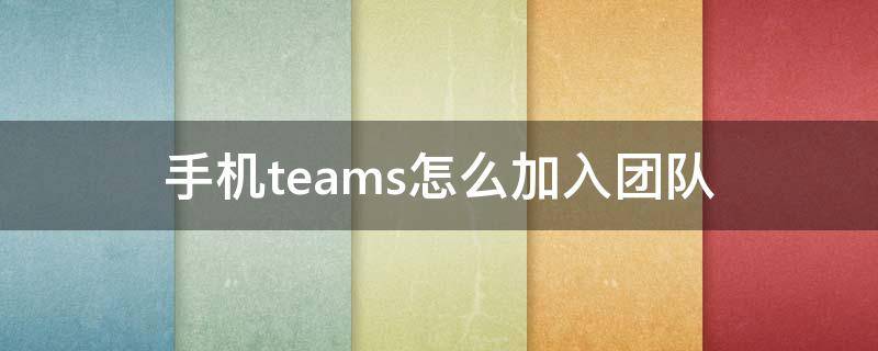 手机teams怎么加入团队（手机teams怎么退出团队）