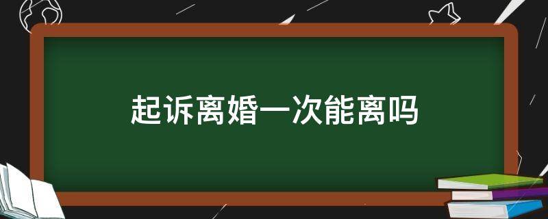 起诉离婚一次能离吗（起诉离婚什么理由一次能离婚）