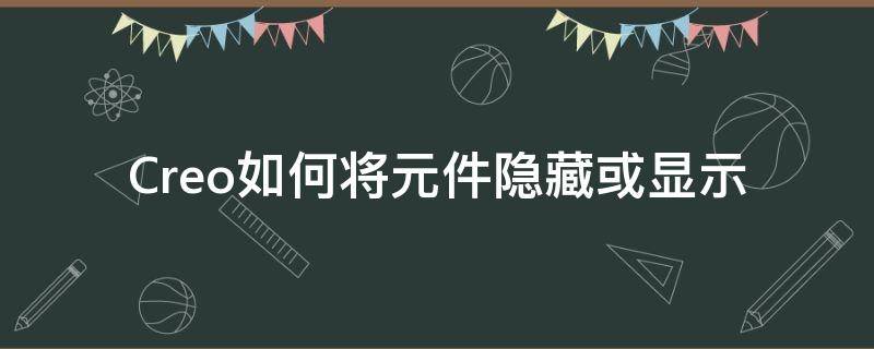 Creo如何将元件隐藏或显示（creo实体化怎么隐藏）