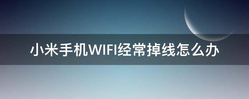 小米手机WIFI经常掉线怎么办（小米WiFi经常掉线）