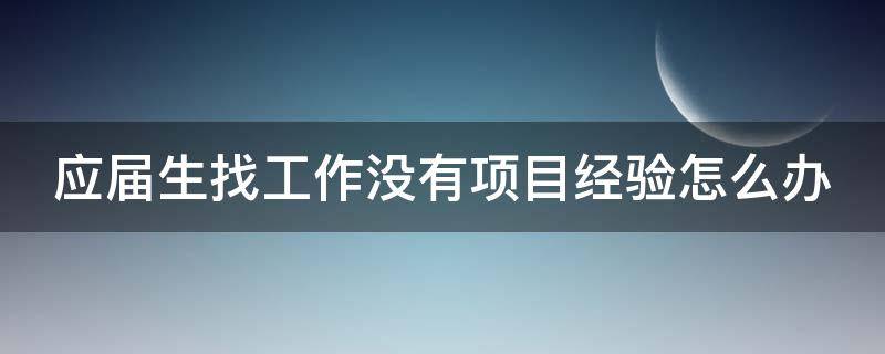 应届生找工作没有项目经验怎么办（应届毕业生没有项目经验简历怎么写）