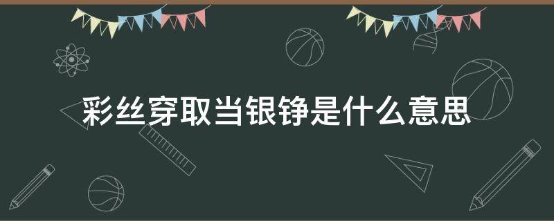 彩丝穿取当银铮是什么意思 彩丝穿取当银铮是什么意思上一句是什么