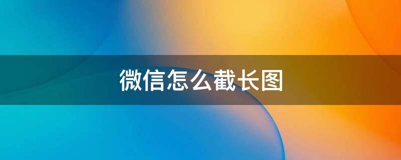 微信怎么截长图（苹果手机微信怎么截长图）