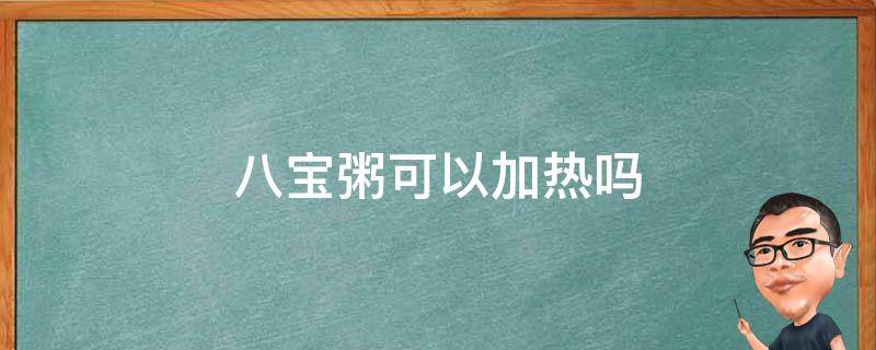 八宝粥可以加热吗（买的罐装八宝粥可以加热吗）