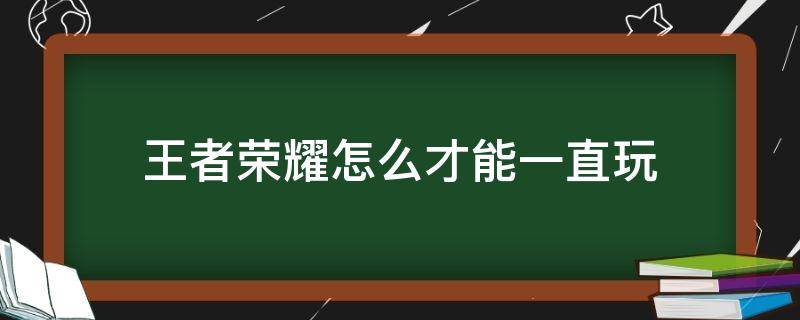 王者荣耀怎么才能一直玩（王者荣耀怎么才能一直玩下去）