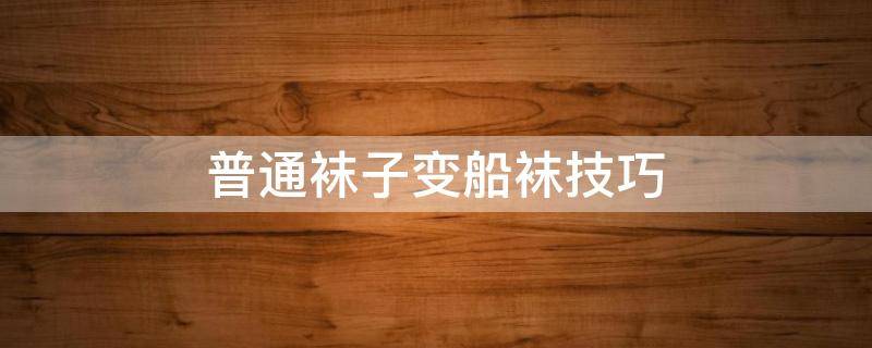 普通袜子变船袜技巧 普通袜子变船袜技巧视频