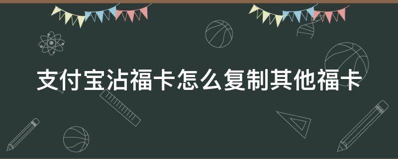 支付宝沾福卡怎么复制其他福卡（支付宝福卡怎么复制口令）