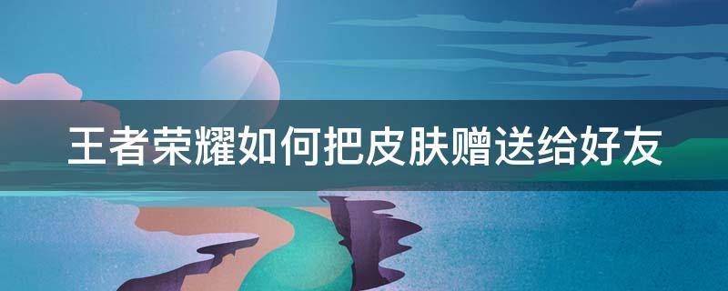 王者荣耀如何把皮肤赠送给好友（王者荣耀如何把皮肤赠送给好友用）