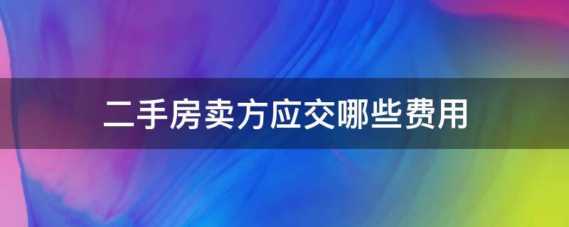 二手房卖方应交哪些费用（卖二手房买方要交哪些费用）