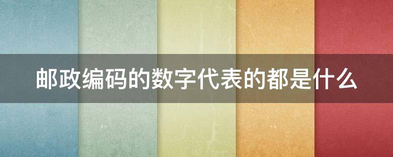 邮政编码的数字代表的都是什么 邮政编码的数字代表的都是什么意思