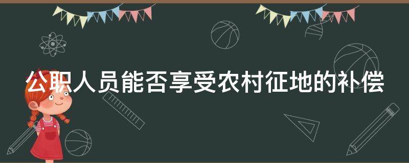 公职人员能否享受农村征地的补偿 公职人员享受农村征地补偿吗