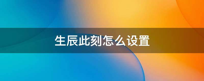 生辰此刻怎么设置 生辰此刻苹果怎么设置