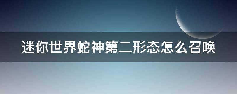 迷你世界蛇神第二形态怎么召唤（迷你世界蛇神第二形态怎么召唤的）