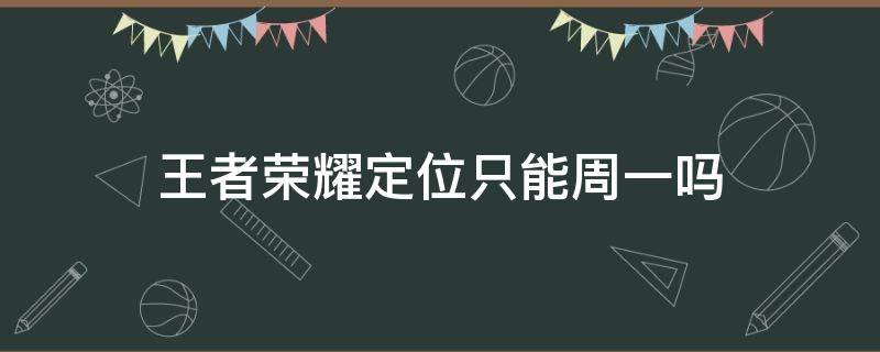 王者荣耀定位只能周一吗 王者周一什么时候可以定位