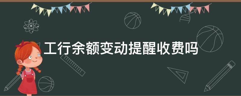 工行余额变动提醒收费吗（工行余额变动提醒收费吗 融易联）