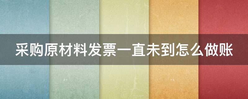 采购原材料发票一直未到怎么做账（采购原材料货到票未到）