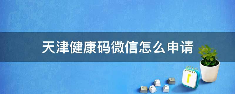 天津健康码微信怎么申请（天津市健康码怎么申请微信）