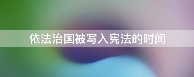 依法治国被写入宪法的时间（将依法治国写入宪法时间）