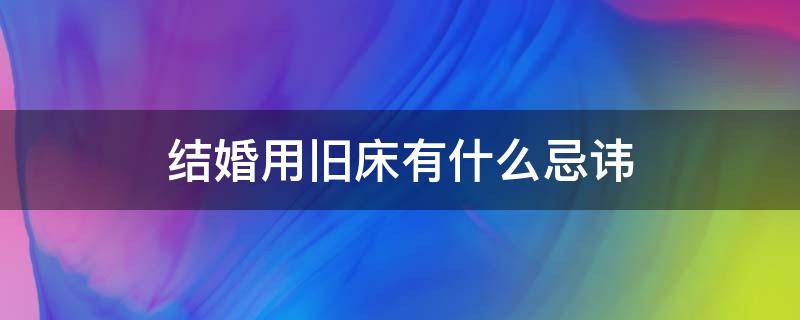 结婚用旧床有什么忌讳（处理旧婚床有什么忌讳）