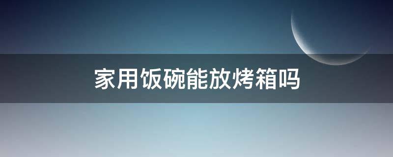 家用饭碗能放烤箱吗（烤箱可以放饭碗吗）