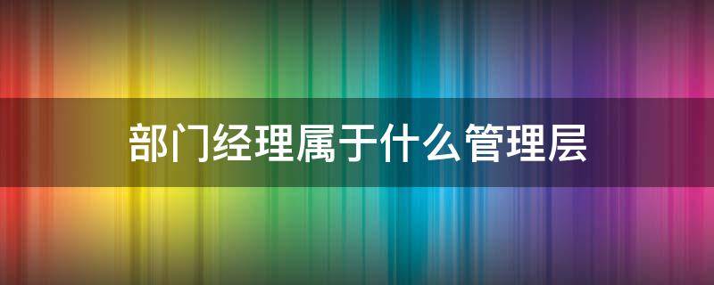 部门经理属于什么管理层 公司总经理属于什么管理层