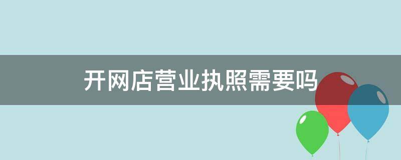 开网店营业执照需要吗（开网店要不要营业执照?）