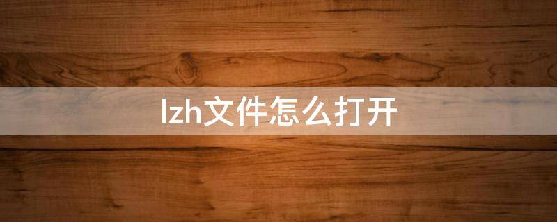 lzh文件怎么打开（lzh文件能用手机打开嘛）