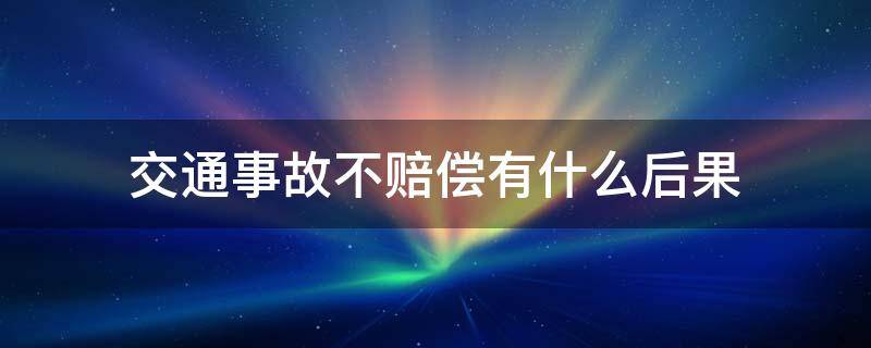 交通事故不赔偿有什么后果 交通事故不赔钱后果