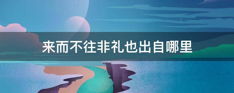 来而不往非礼也出自哪里 有来有往非礼也