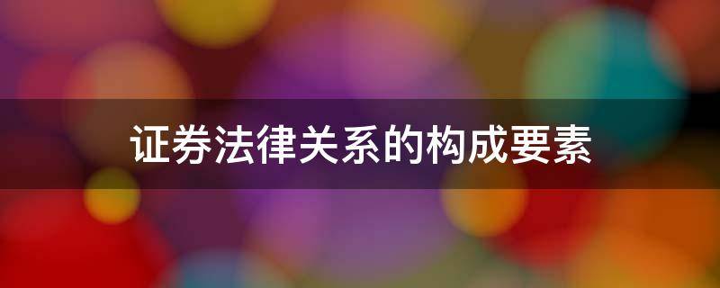 证券法律关系的构成要素 证券法法律体系的组成包括